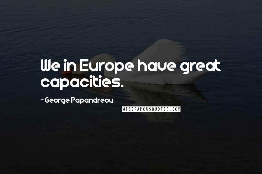 George Papandreou Quotes: We in Europe have great capacities.