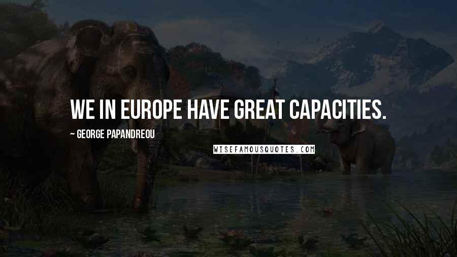 George Papandreou Quotes: We in Europe have great capacities.