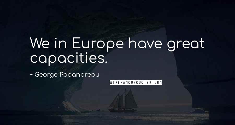 George Papandreou Quotes: We in Europe have great capacities.