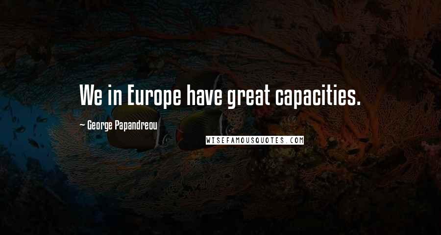 George Papandreou Quotes: We in Europe have great capacities.