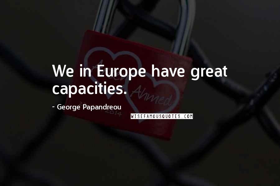 George Papandreou Quotes: We in Europe have great capacities.