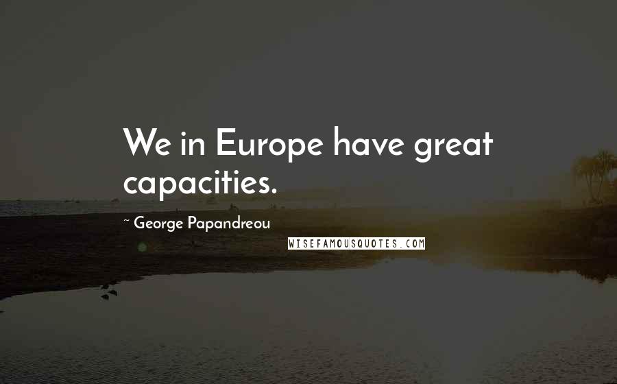 George Papandreou Quotes: We in Europe have great capacities.