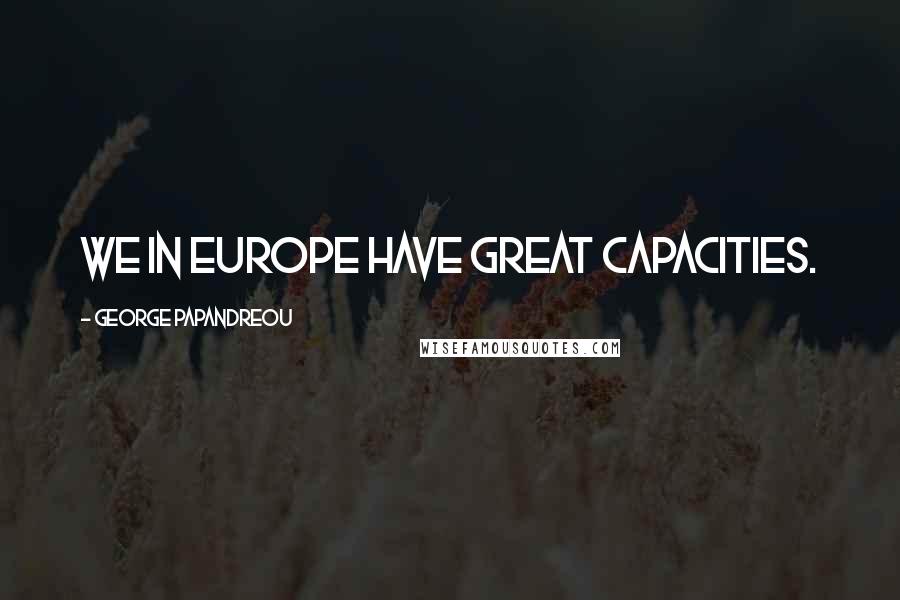 George Papandreou Quotes: We in Europe have great capacities.