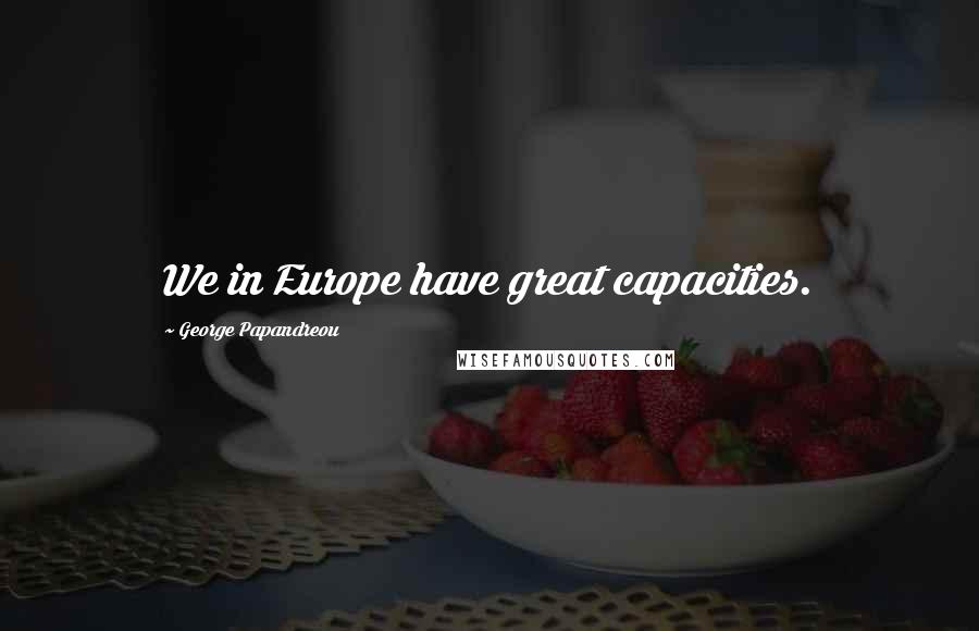 George Papandreou Quotes: We in Europe have great capacities.