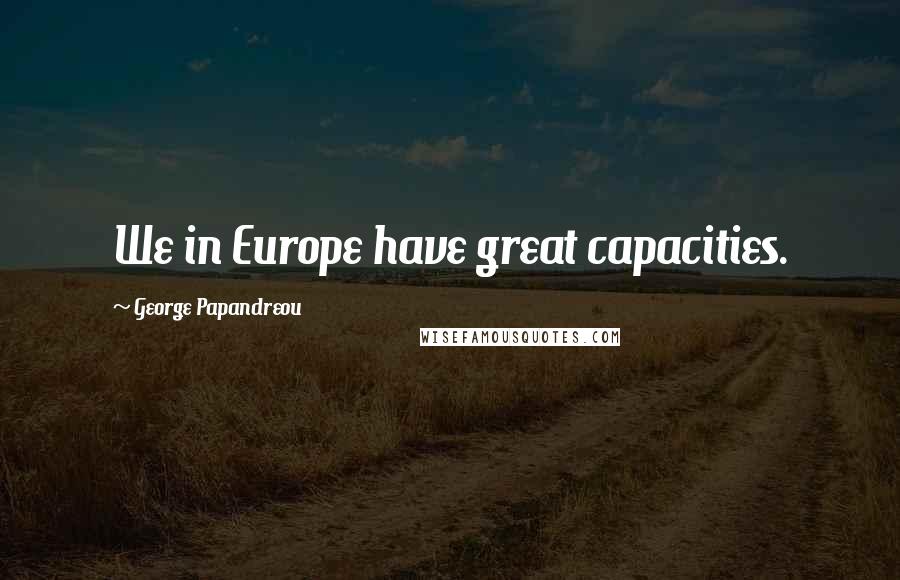 George Papandreou Quotes: We in Europe have great capacities.