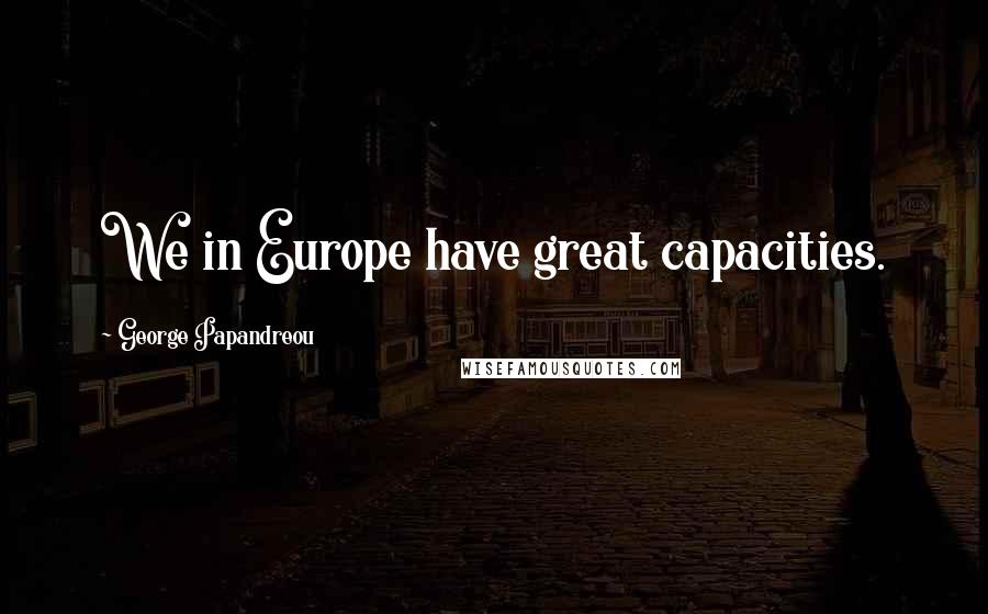 George Papandreou Quotes: We in Europe have great capacities.