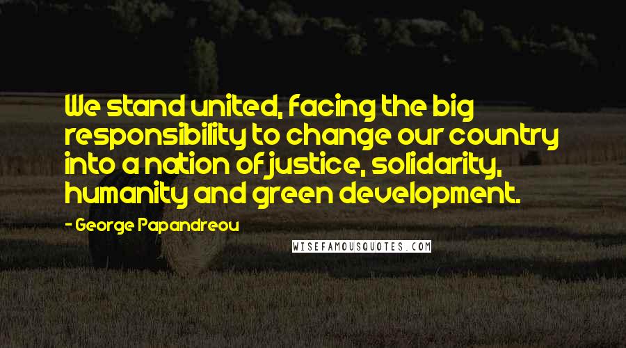 George Papandreou Quotes: We stand united, facing the big responsibility to change our country into a nation of justice, solidarity, humanity and green development.