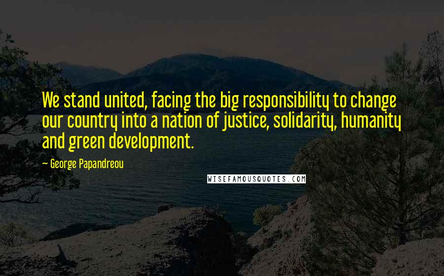 George Papandreou Quotes: We stand united, facing the big responsibility to change our country into a nation of justice, solidarity, humanity and green development.