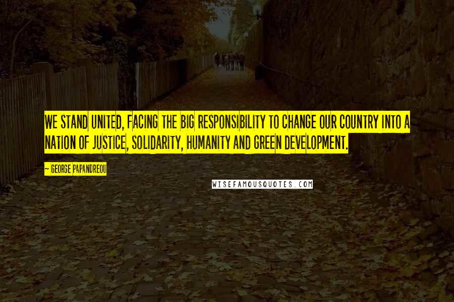 George Papandreou Quotes: We stand united, facing the big responsibility to change our country into a nation of justice, solidarity, humanity and green development.