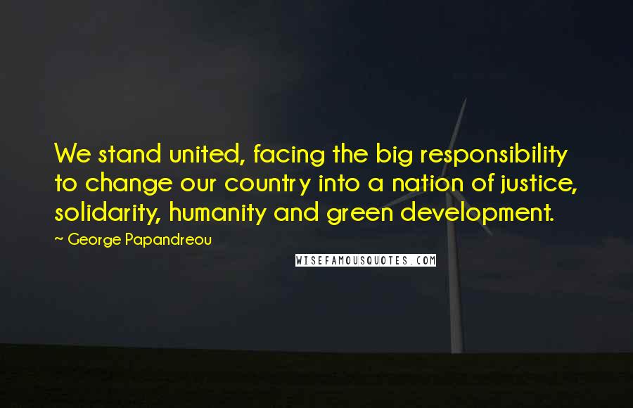 George Papandreou Quotes: We stand united, facing the big responsibility to change our country into a nation of justice, solidarity, humanity and green development.