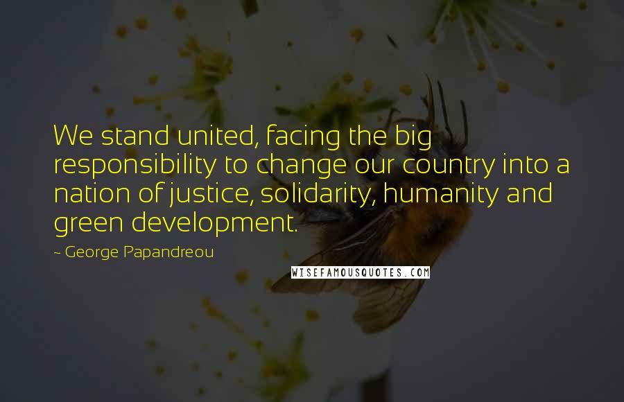George Papandreou Quotes: We stand united, facing the big responsibility to change our country into a nation of justice, solidarity, humanity and green development.