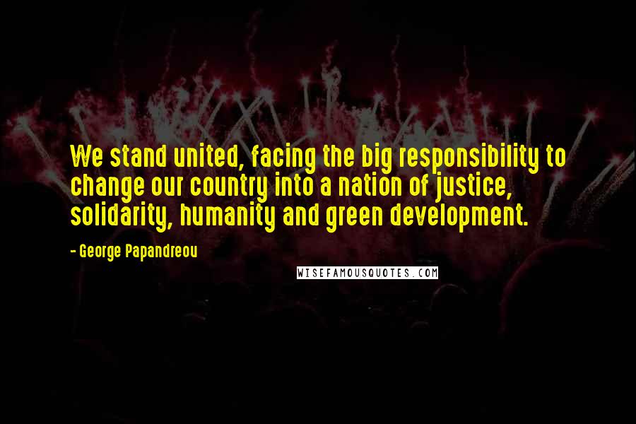 George Papandreou Quotes: We stand united, facing the big responsibility to change our country into a nation of justice, solidarity, humanity and green development.