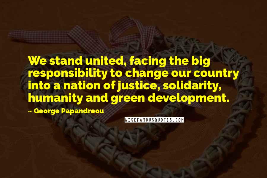 George Papandreou Quotes: We stand united, facing the big responsibility to change our country into a nation of justice, solidarity, humanity and green development.