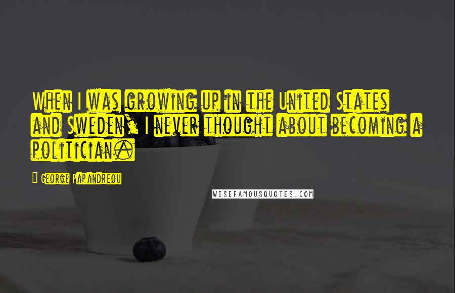 George Papandreou Quotes: When I was growing up in the United States and Sweden, I never thought about becoming a politician.