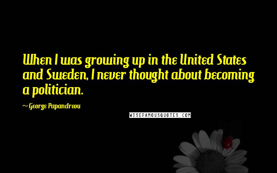 George Papandreou Quotes: When I was growing up in the United States and Sweden, I never thought about becoming a politician.