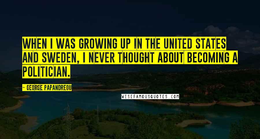 George Papandreou Quotes: When I was growing up in the United States and Sweden, I never thought about becoming a politician.