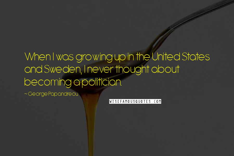 George Papandreou Quotes: When I was growing up in the United States and Sweden, I never thought about becoming a politician.
