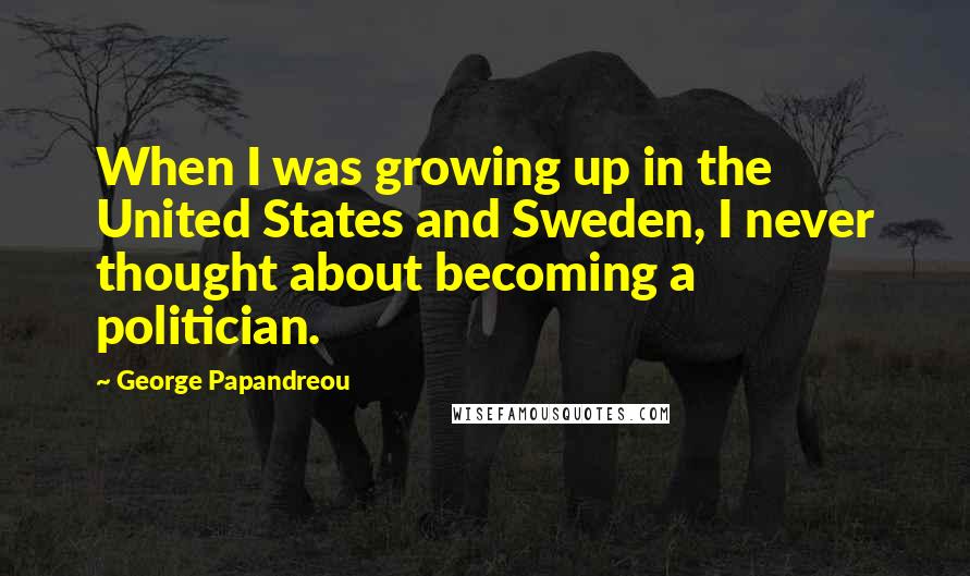 George Papandreou Quotes: When I was growing up in the United States and Sweden, I never thought about becoming a politician.