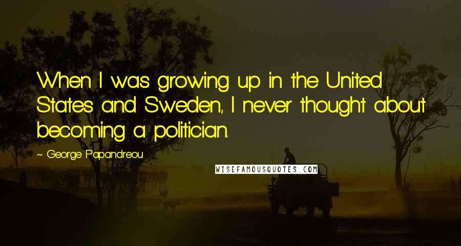 George Papandreou Quotes: When I was growing up in the United States and Sweden, I never thought about becoming a politician.