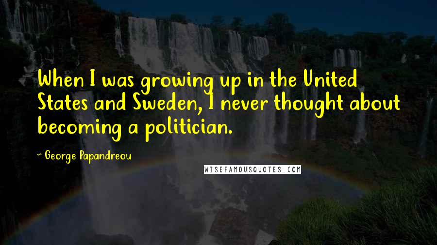 George Papandreou Quotes: When I was growing up in the United States and Sweden, I never thought about becoming a politician.