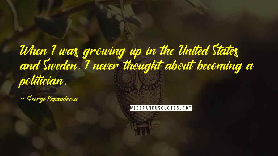 George Papandreou Quotes: When I was growing up in the United States and Sweden, I never thought about becoming a politician.
