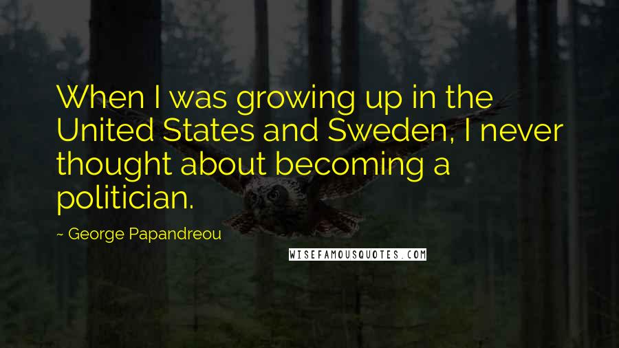 George Papandreou Quotes: When I was growing up in the United States and Sweden, I never thought about becoming a politician.