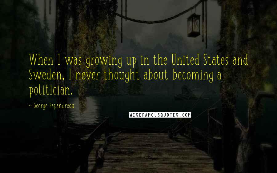George Papandreou Quotes: When I was growing up in the United States and Sweden, I never thought about becoming a politician.
