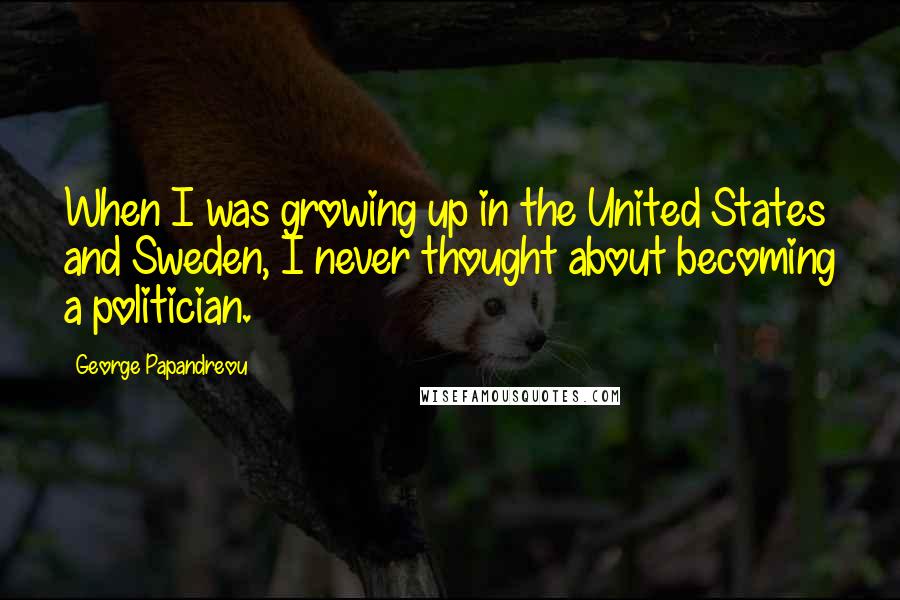 George Papandreou Quotes: When I was growing up in the United States and Sweden, I never thought about becoming a politician.