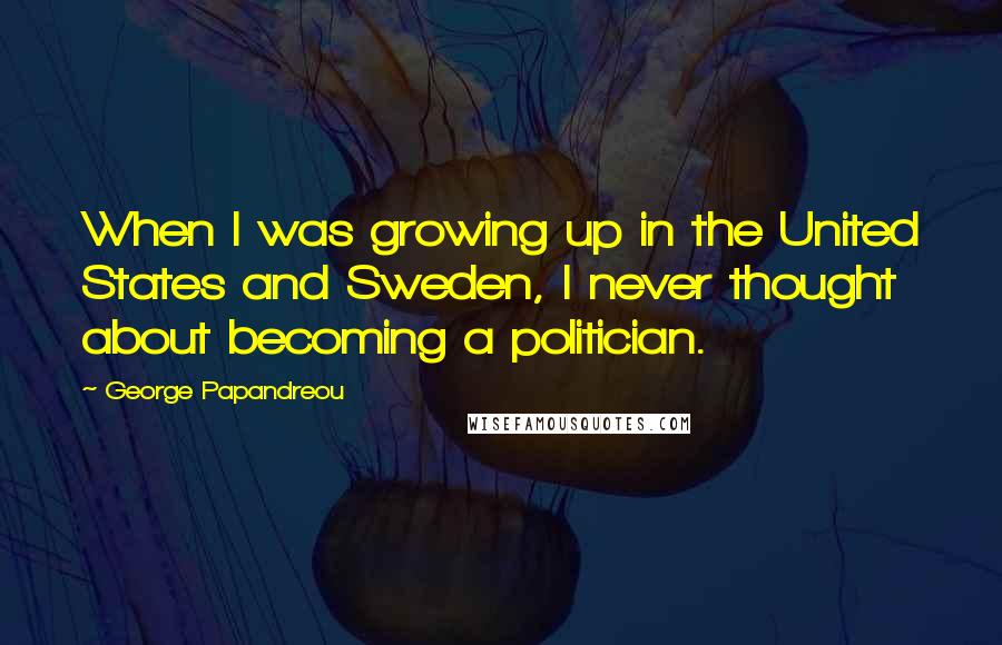 George Papandreou Quotes: When I was growing up in the United States and Sweden, I never thought about becoming a politician.