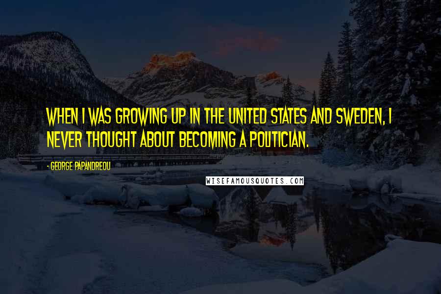 George Papandreou Quotes: When I was growing up in the United States and Sweden, I never thought about becoming a politician.