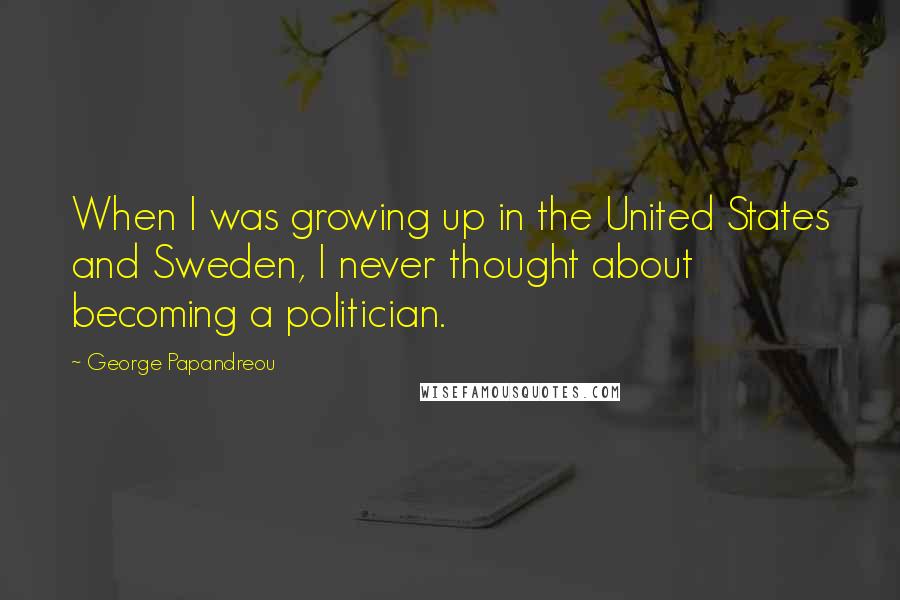 George Papandreou Quotes: When I was growing up in the United States and Sweden, I never thought about becoming a politician.