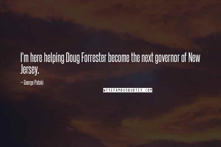 George Pataki Quotes: I'm here helping Doug Forrester become the next governor of New Jersey.