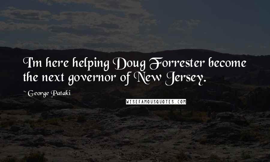 George Pataki Quotes: I'm here helping Doug Forrester become the next governor of New Jersey.