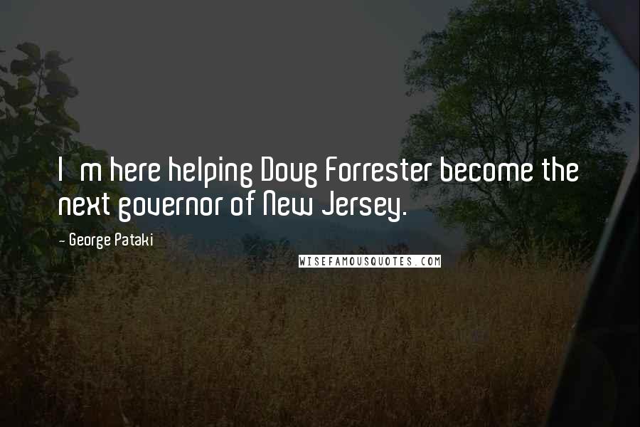 George Pataki Quotes: I'm here helping Doug Forrester become the next governor of New Jersey.