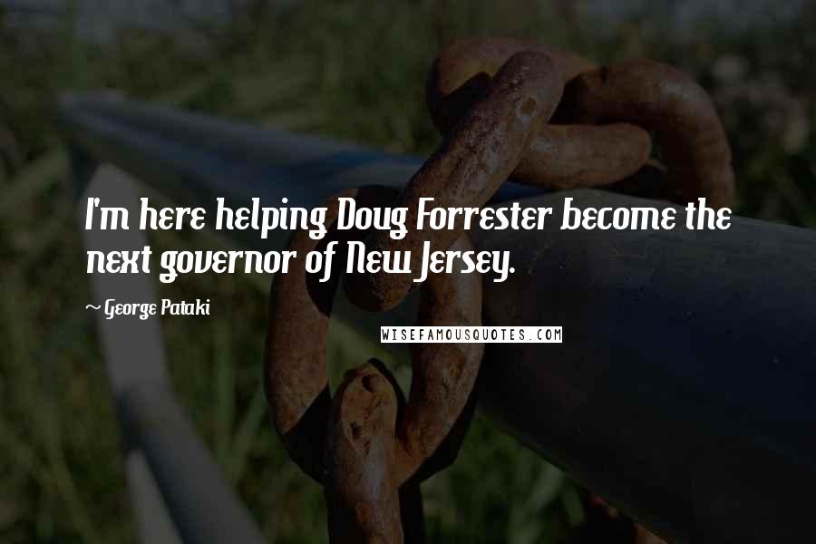 George Pataki Quotes: I'm here helping Doug Forrester become the next governor of New Jersey.