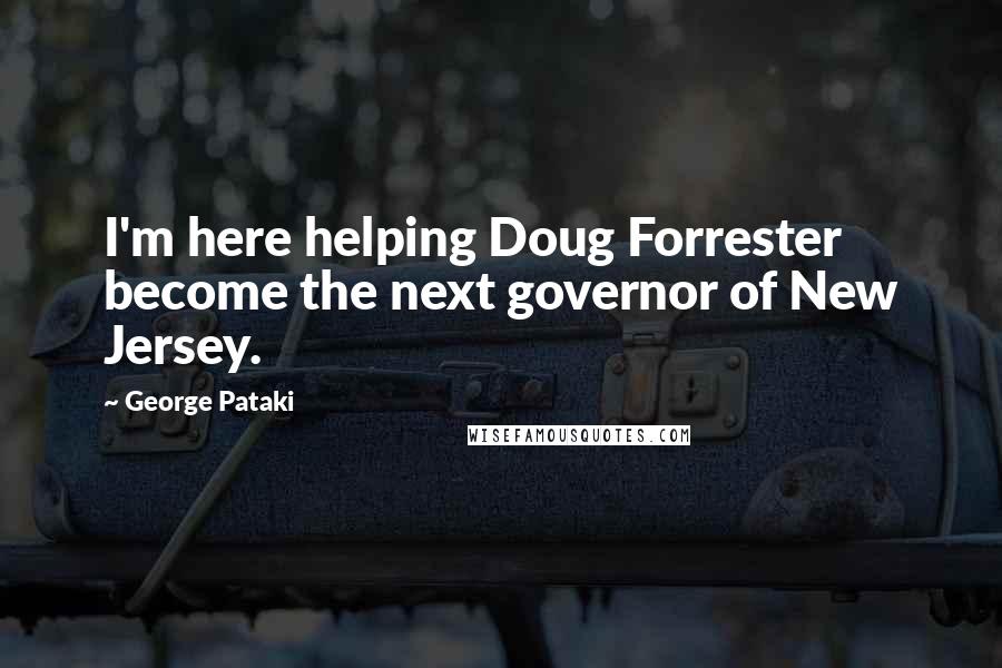 George Pataki Quotes: I'm here helping Doug Forrester become the next governor of New Jersey.