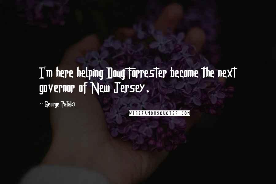George Pataki Quotes: I'm here helping Doug Forrester become the next governor of New Jersey.