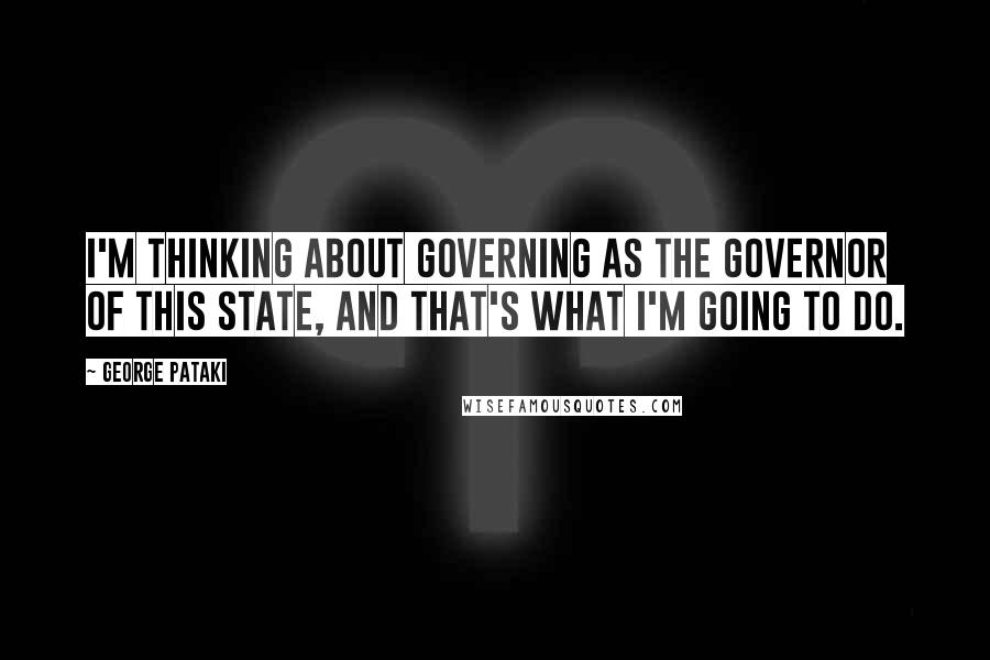 George Pataki Quotes: I'm thinking about governing as the governor of this state, and that's what I'm going to do.