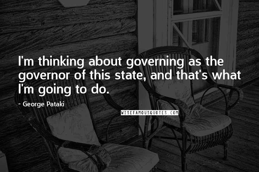 George Pataki Quotes: I'm thinking about governing as the governor of this state, and that's what I'm going to do.