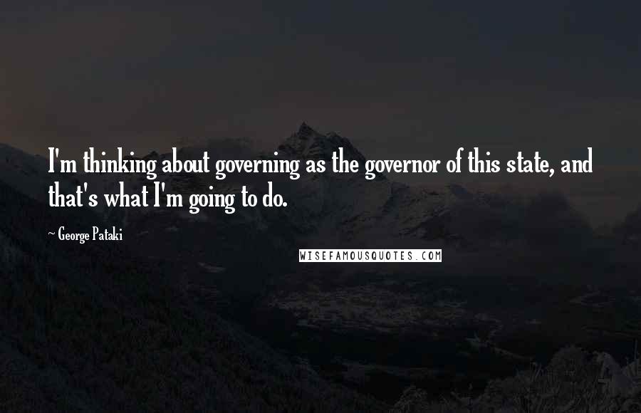 George Pataki Quotes: I'm thinking about governing as the governor of this state, and that's what I'm going to do.