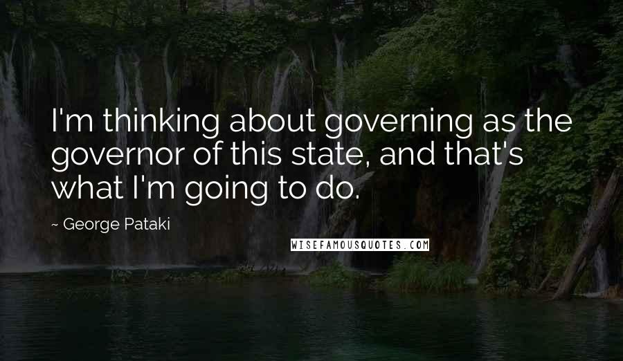 George Pataki Quotes: I'm thinking about governing as the governor of this state, and that's what I'm going to do.