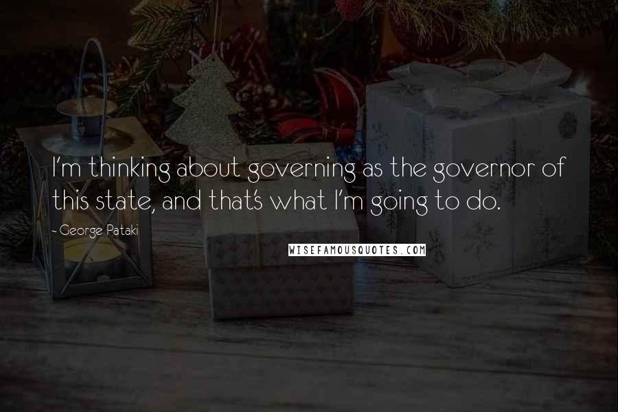 George Pataki Quotes: I'm thinking about governing as the governor of this state, and that's what I'm going to do.