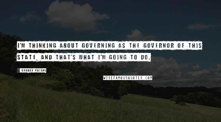 George Pataki Quotes: I'm thinking about governing as the governor of this state, and that's what I'm going to do.