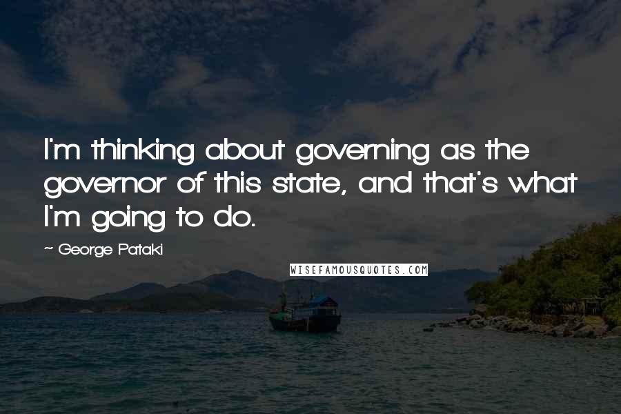 George Pataki Quotes: I'm thinking about governing as the governor of this state, and that's what I'm going to do.