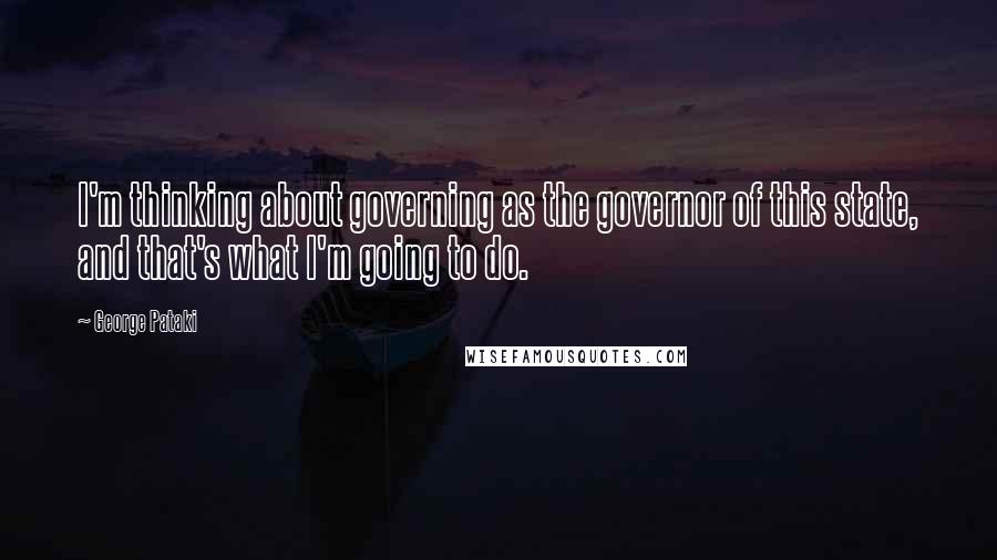 George Pataki Quotes: I'm thinking about governing as the governor of this state, and that's what I'm going to do.