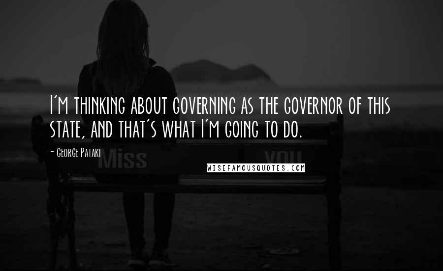 George Pataki Quotes: I'm thinking about governing as the governor of this state, and that's what I'm going to do.