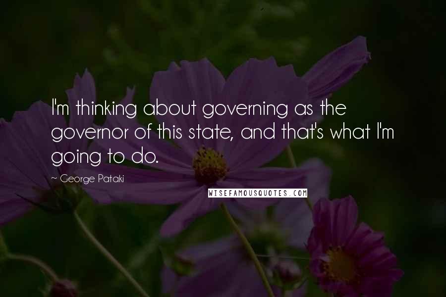 George Pataki Quotes: I'm thinking about governing as the governor of this state, and that's what I'm going to do.