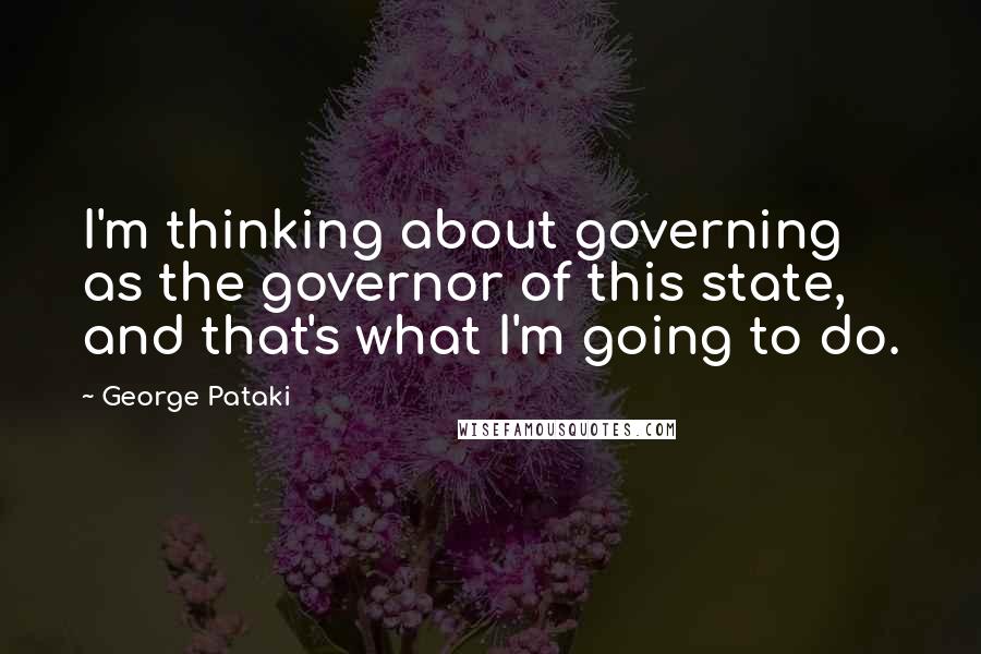 George Pataki Quotes: I'm thinking about governing as the governor of this state, and that's what I'm going to do.