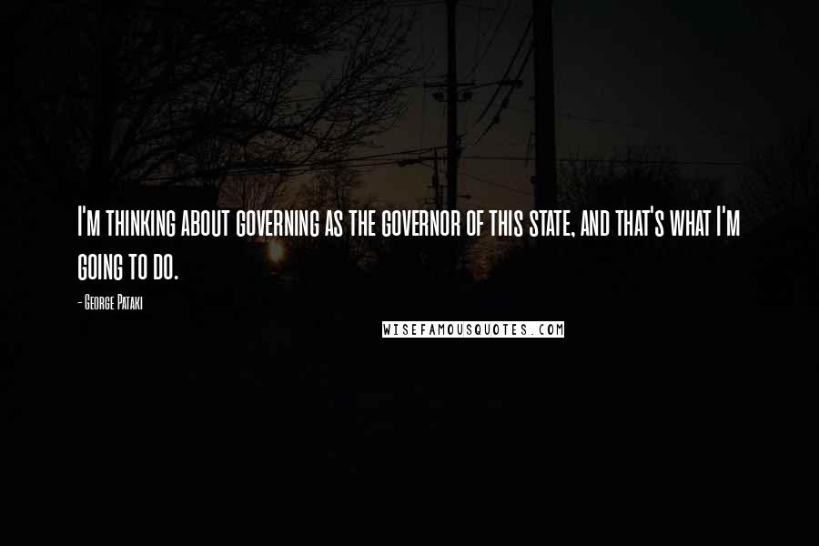 George Pataki Quotes: I'm thinking about governing as the governor of this state, and that's what I'm going to do.