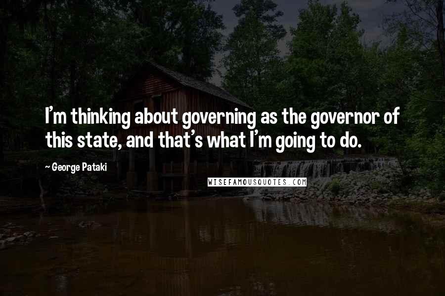 George Pataki Quotes: I'm thinking about governing as the governor of this state, and that's what I'm going to do.